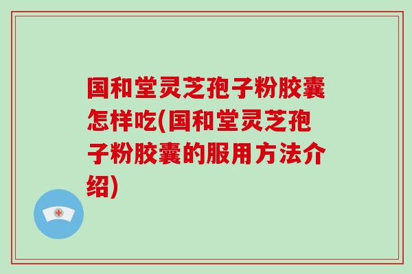 国和堂灵芝孢子粉胶囊怎样吃(国和堂灵芝孢子粉胶囊的服用方法介绍)