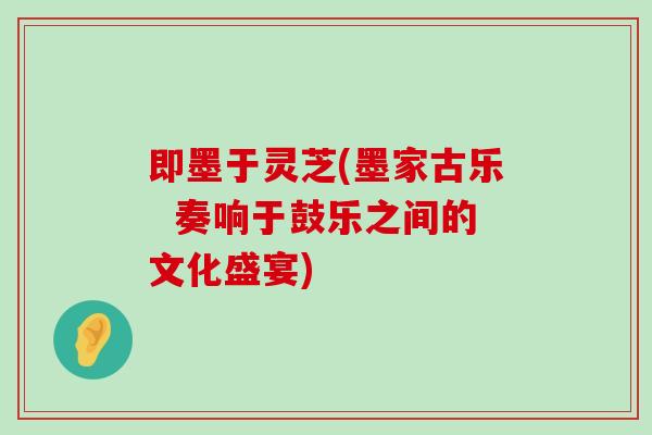 即墨于灵芝(墨家古乐  奏响于鼓乐之间的文化盛宴)