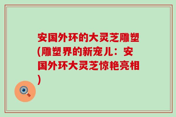 安国外环的大灵芝雕塑(雕塑界的新宠儿：安国外环大灵芝惊艳亮相)