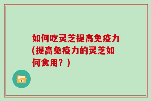 如何吃灵芝提高免疫力(提高免疫力的灵芝如何食用？)