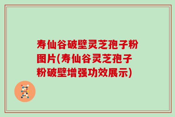 寿仙谷破壁灵芝孢子粉图片(寿仙谷灵芝孢子粉破壁增强功效展示)