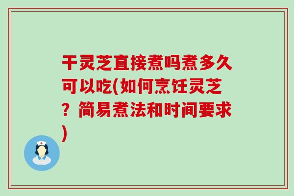 干灵芝直接煮吗煮多久可以吃(如何烹饪灵芝？简易煮法和时间要求)