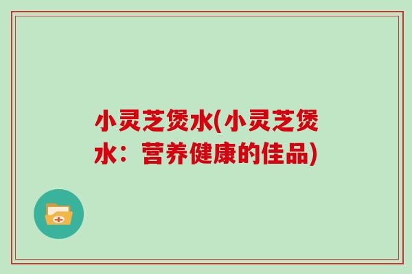 小灵芝煲水(小灵芝煲水：营养健康的佳品)