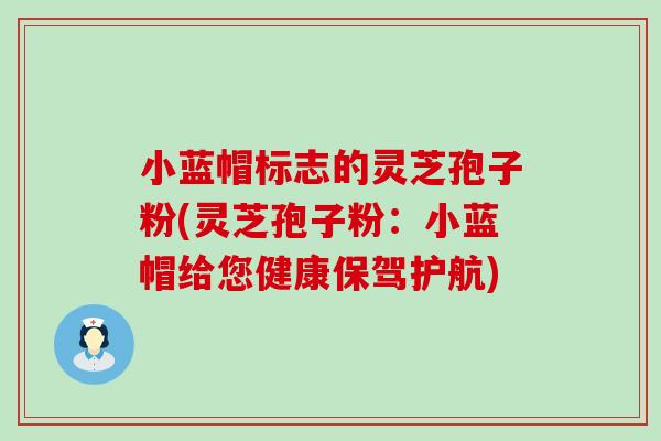 小蓝帽标志的灵芝孢子粉(灵芝孢子粉：小蓝帽给您健康保驾护航)