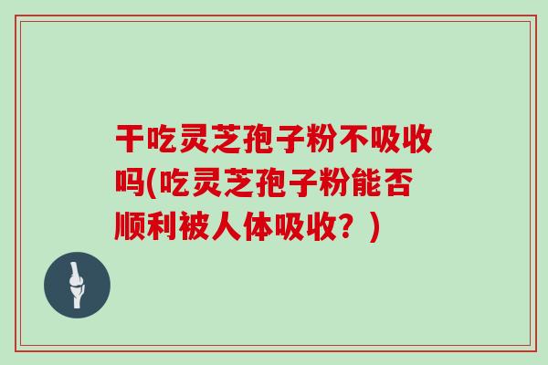 干吃灵芝孢子粉不吸收吗(吃灵芝孢子粉能否顺利被人体吸收？)