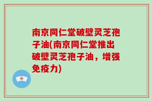 南京同仁堂破壁灵芝孢子油(南京同仁堂推出破壁灵芝孢子油，增强免疫力)