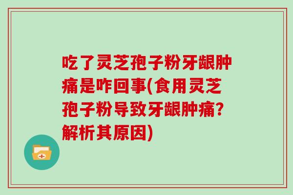 吃了灵芝孢子粉牙龈肿痛是咋回事(食用灵芝孢子粉导致牙龈肿痛？解析其原因)