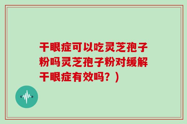 干眼症可以吃灵芝孢子粉吗灵芝孢子粉对缓解干眼症有效吗？)