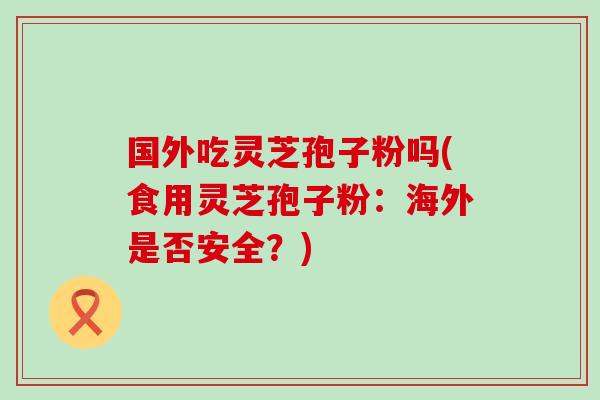 国外吃灵芝孢子粉吗(食用灵芝孢子粉：海外是否安全？)