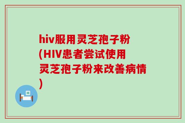 hiv服用灵芝孢子粉(HIV患者尝试使用灵芝孢子粉来改善情)