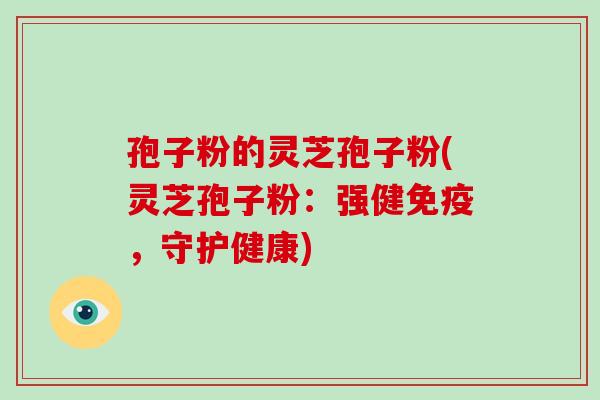 孢子粉的灵芝孢子粉(灵芝孢子粉：强健免疫，守护健康)