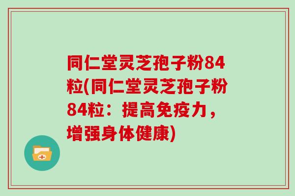 同仁堂灵芝孢子粉84粒(同仁堂灵芝孢子粉84粒：提高免疫力，增强身体健康)