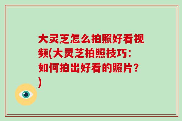 大灵芝怎么拍照好看视频(大灵芝拍照技巧：如何拍出好看的照片？)