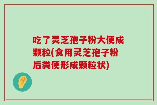 吃了灵芝孢子粉大便成颗粒(食用灵芝孢子粉后粪便形成颗粒状)