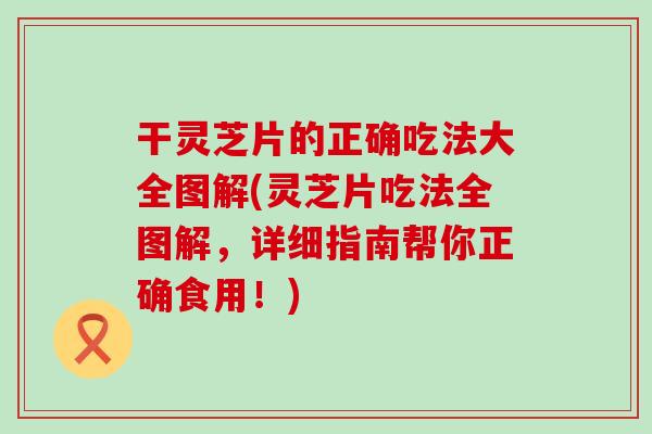 干灵芝片的正确吃法大全图解(灵芝片吃法全图解，详细指南帮你正确食用！)