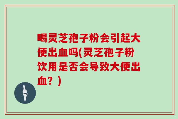 喝灵芝孢子粉会引起大便出吗(灵芝孢子粉饮用是否会导致大便出？)