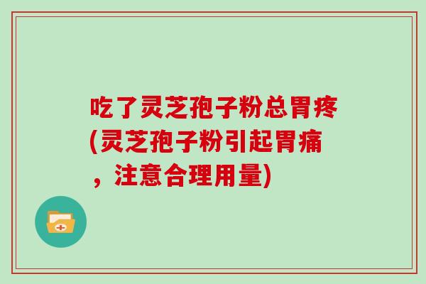 吃了灵芝孢子粉总胃疼(灵芝孢子粉引起胃痛，注意合理用量)