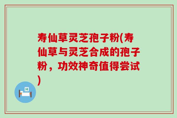 寿仙草灵芝孢子粉(寿仙草与灵芝合成的孢子粉，功效神奇值得尝试)