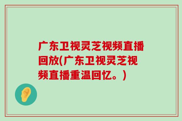 广东卫视灵芝视频直播回放(广东卫视灵芝视频直播重温回忆。)