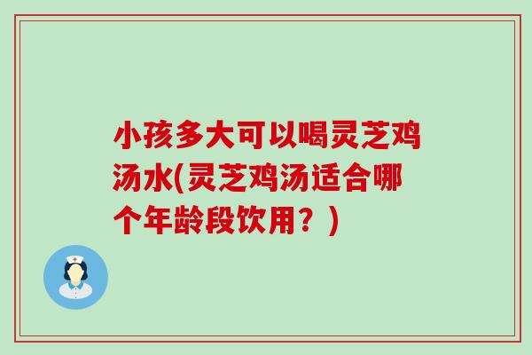 小孩多大可以喝灵芝鸡汤水(灵芝鸡汤适合哪个年龄段饮用？)