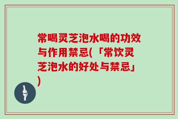 常喝灵芝泡水喝的功效与作用禁忌(「常饮灵芝泡水的好处与禁忌」)