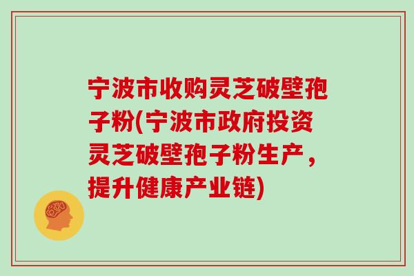 宁波市收购灵芝破壁孢子粉(宁波市政府投资灵芝破壁孢子粉生产，提升健康产业链)