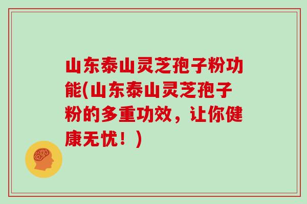 山东泰山灵芝孢子粉功能(山东泰山灵芝孢子粉的多重功效，让你健康无忧！)