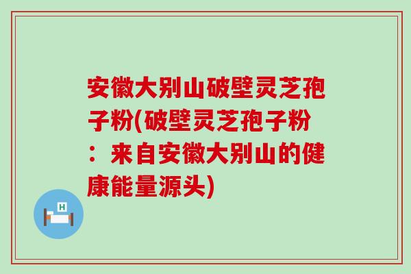 安徽大别山破壁灵芝孢子粉(破壁灵芝孢子粉：来自安徽大别山的健康能量源头)