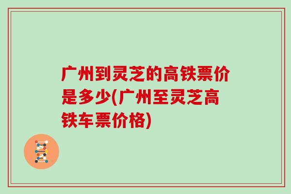 广州到灵芝的高铁票价是多少(广州至灵芝高铁车票价格)