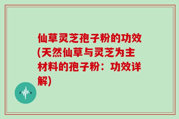 仙草灵芝孢子粉的功效(天然仙草与灵芝为主材料的孢子粉：功效详解)