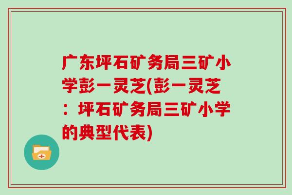 广东坪石矿务局三矿小学彭一灵芝(彭一灵芝：坪石矿务局三矿小学的典型代表)