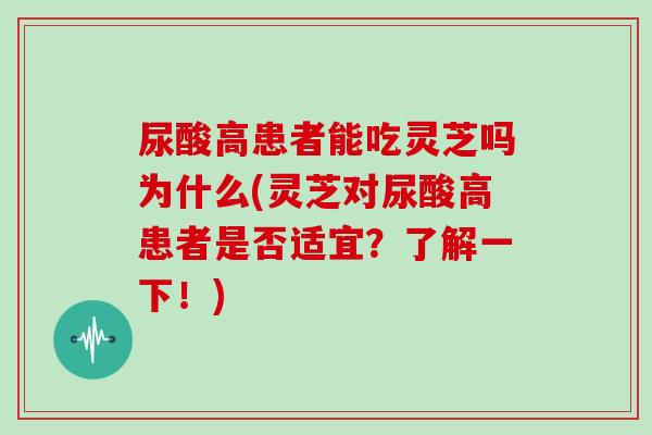 尿酸高患者能吃灵芝吗为什么(灵芝对尿酸高患者是否适宜？了解一下！)