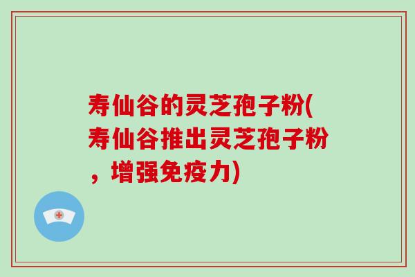 寿仙谷的灵芝孢子粉(寿仙谷推出灵芝孢子粉，增强免疫力)