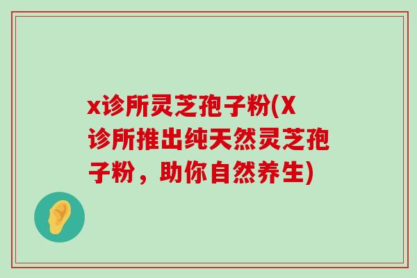 x诊所灵芝孢子粉(X诊所推出纯天然灵芝孢子粉，助你自然养生)