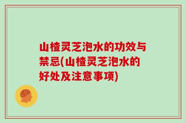 山楂灵芝泡水的功效与禁忌(山楂灵芝泡水的好处及注意事项)