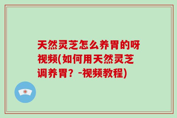 天然灵芝怎么养胃的呀视频(如何用天然灵芝调养胃？－视频教程)