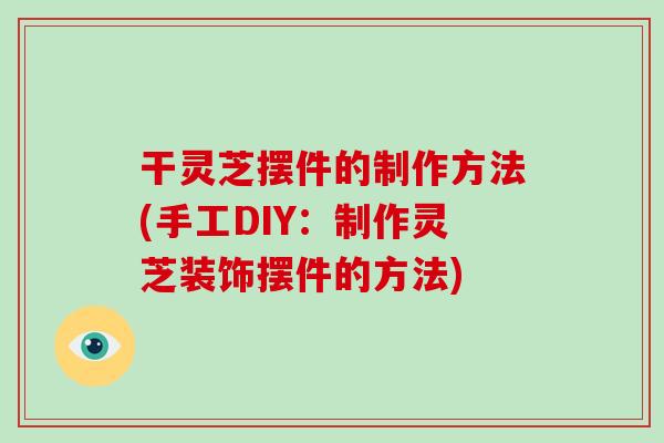 干灵芝摆件的制作方法(手工DIY：制作灵芝装饰摆件的方法)