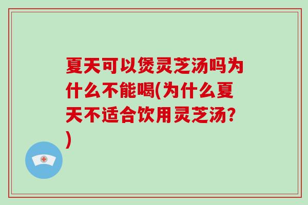 夏天可以煲灵芝汤吗为什么不能喝(为什么夏天不适合饮用灵芝汤？)