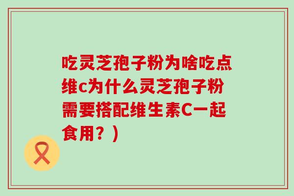 吃灵芝孢子粉为啥吃点维c为什么灵芝孢子粉需要搭配维生素C一起食用？)