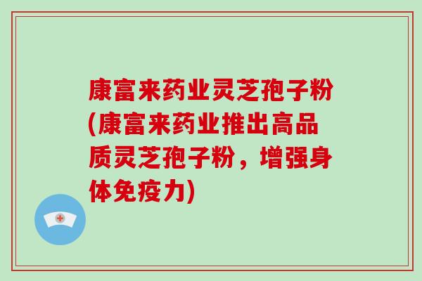 康富来药业灵芝孢子粉(康富来药业推出高品质灵芝孢子粉，增强身体免疫力)