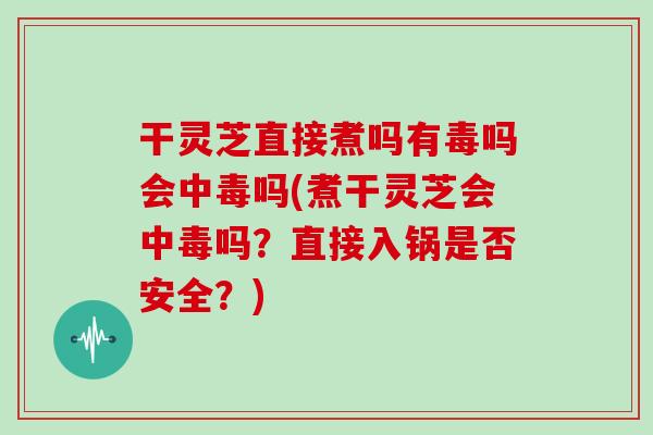 干灵芝直接煮吗有毒吗会中毒吗(煮干灵芝会中毒吗？直接入锅是否安全？)