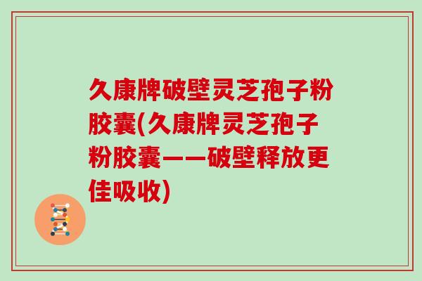 久康牌破壁灵芝孢子粉胶囊(久康牌灵芝孢子粉胶囊——破壁释放更佳吸收)