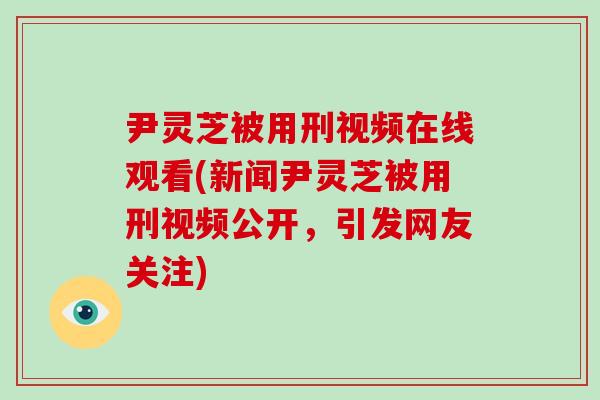 尹灵芝被用刑视频在线观看(新闻尹灵芝被用刑视频公开，引发网友关注)