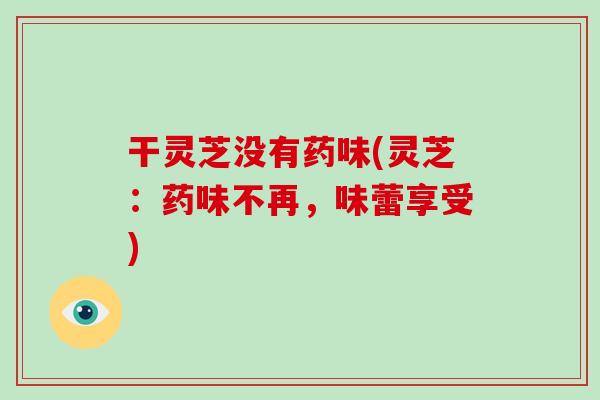 干灵芝没有药味(灵芝：药味不再，味蕾享受)