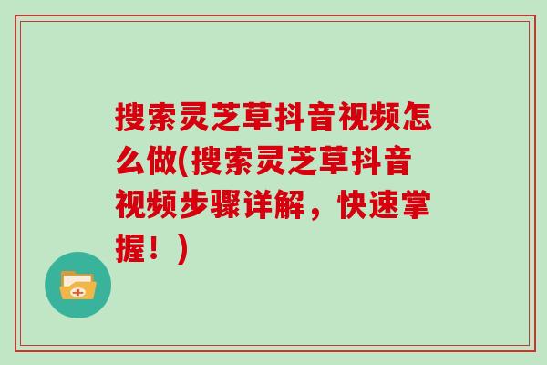 搜索灵芝草抖音视频怎么做(搜索灵芝草抖音视频步骤详解，快速掌握！)