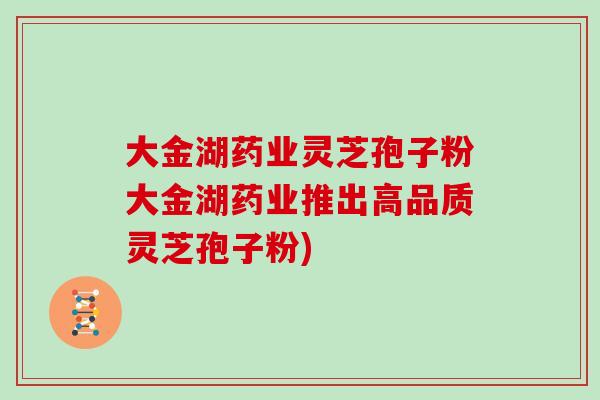 大金湖药业灵芝孢子粉大金湖药业推出高品质灵芝孢子粉)