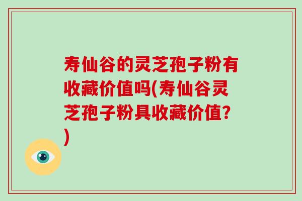 寿仙谷的灵芝孢子粉有收藏价值吗(寿仙谷灵芝孢子粉具收藏价值？)