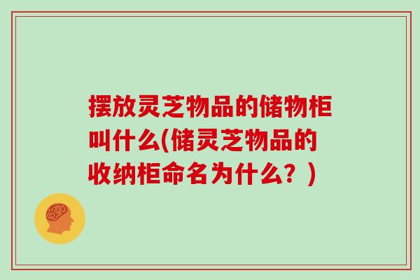 摆放灵芝物品的储物柜叫什么(储灵芝物品的收纳柜命名为什么？)