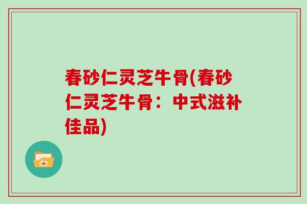 春砂仁灵芝牛骨(春砂仁灵芝牛骨：中式滋补佳品)