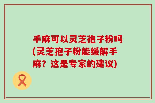 手麻可以灵芝孢子粉吗(灵芝孢子粉能缓解手麻？这是专家的建议)